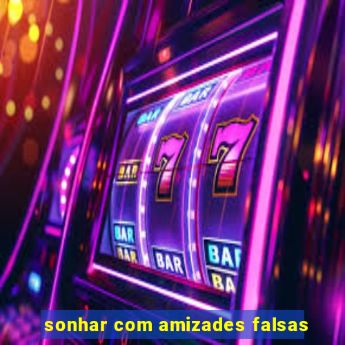 sonhar com amizades falsas